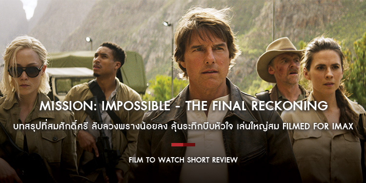 Mission: Impossible - The Final Reckoning บทสรุปที่สมศักดิ์ศรี ลับลวงพรางน้อยลง ลุ้นระทึกบีบหัวใจ และไม่ควรพลาดบนจอ IMAX | Film to Watch Short Review
